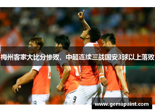 梅州客家大比分惨败，中超连续三战国安3球以上落败