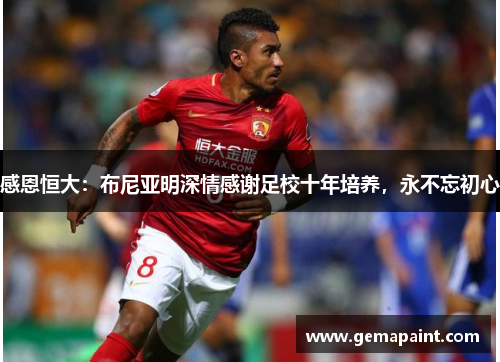 感恩恒大：布尼亚明深情感谢足校十年培养，永不忘初心